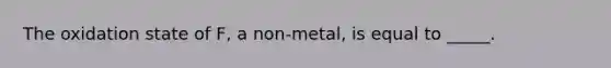 The oxidation state of F, a non-metal, is equal to _____.