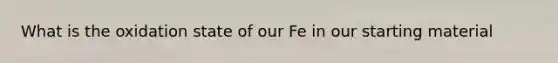 What is the oxidation state of our Fe in our starting material