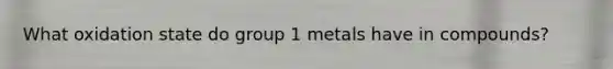 What oxidation state do group 1 metals have in compounds?