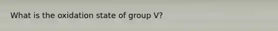 What is the oxidation state of group V?