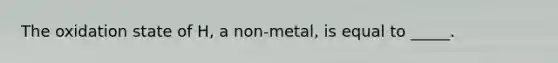 The oxidation state of H, a non-metal, is equal to _____.