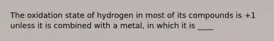 The oxidation state of hydrogen in most of its compounds is +1 unless it is combined with a metal, in which it is ____