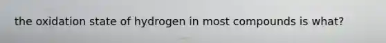 the oxidation state of hydrogen in most compounds is what?