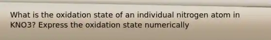 What is the oxidation state of an individual nitrogen atom in KNO3? Express the oxidation state numerically