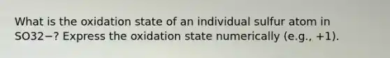 What is the oxidation state of an individual sulfur atom in SO32−? Express the oxidation state numerically (e.g., +1).