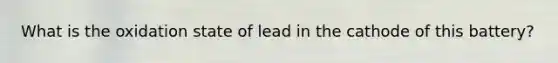 What is the oxidation state of lead in the cathode of this battery?