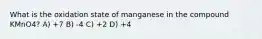 What is the oxidation state of manganese in the compound KMnO4? A) +7 B) -4 C) +2 D) +4