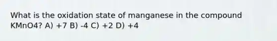 What is the oxidation state of manganese in the compound KMnO4? A) +7 B) -4 C) +2 D) +4