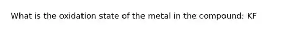 What is the oxidation state of the metal in the compound: KF