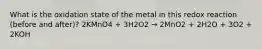 What is the oxidation state of the metal in this redox reaction (before and after)? 2KMnO4 + 3H2O2 → 2MnO2 + 2H2O + 3O2 + 2KOH