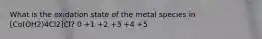 What is the oxidation state of the metal species in [Co(OH2)4Cl2]Cl? 0 +1 +2 +3 +4 +5