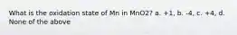 What is the oxidation state of Mn in MnO2? a. +1, b. -4, c. +4, d. None of the above