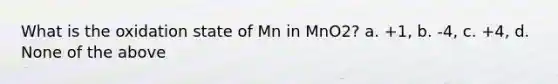 What is the oxidation state of Mn in MnO2? a. +1, b. -4, c. +4, d. None of the above