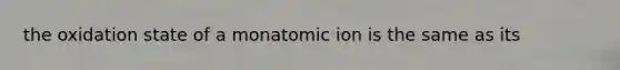 the oxidation state of a monatomic ion is the same as its