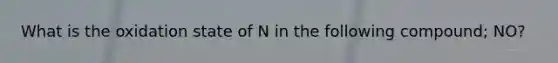 What is the oxidation state of N in the following compound; NO?