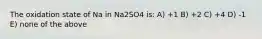 The oxidation state of Na in Na2SO4 is: A) +1 B) +2 C) +4 D) -1 E) none of the above