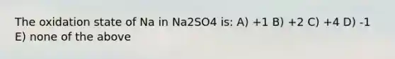 The oxidation state of Na in Na2SO4 is: A) +1 B) +2 C) +4 D) -1 E) none of the above