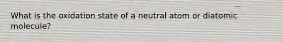 What is the oxidation state of a neutral atom or diatomic molecule?