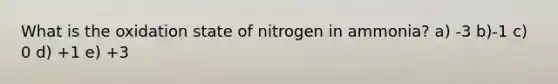 What is the oxidation state of nitrogen in ammonia? a) -3 b)-1 c) 0 d) +1 e) +3