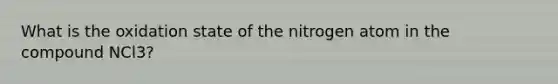 What is the oxidation state of the nitrogen atom in the compound NCl3?