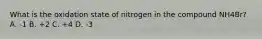 What is the oxidation state of nitrogen in the compound NH4Br? A. -1 B. +2 C. +4 D. -3