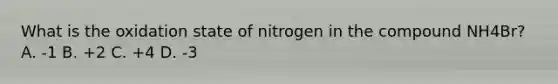 What is the oxidation state of nitrogen in the compound NH4Br? A. -1 B. +2 C. +4 D. -3