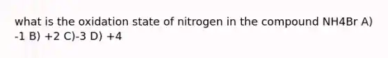 what is the oxidation state of nitrogen in the compound NH4Br A) -1 B) +2 C)-3 D) +4