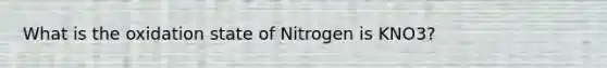 What is the oxidation state of Nitrogen is KNO3?