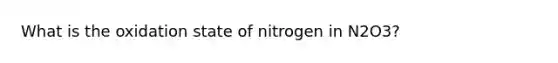 What is the oxidation state of nitrogen in N2O3?