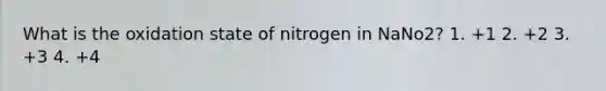 What is the oxidation state of nitrogen in NaNo2? 1. +1 2. +2 3. +3 4. +4