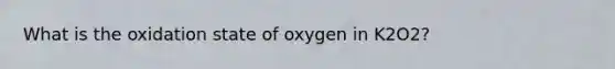 What is the oxidation state of oxygen in K2O2?