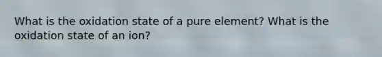 What is the oxidation state of a pure element? What is the oxidation state of an ion?