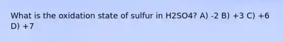 What is the oxidation state of sulfur in H2SO4? A) -2 B) +3 C) +6 D) +7