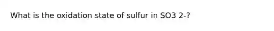 What is the oxidation state of sulfur in SO3 2-?