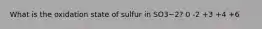 What is the oxidation state of sulfur in SO3−2? 0 -2 +3 +4 +6