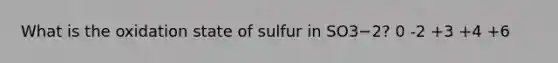 What is the oxidation state of sulfur in SO3−2? 0 -2 +3 +4 +6