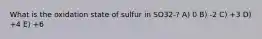 What is the oxidation state of sulfur in SO32-? A) 0 B) -2 C) +3 D) +4 E) +6