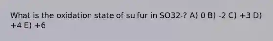 What is the oxidation state of sulfur in SO32-? A) 0 B) -2 C) +3 D) +4 E) +6