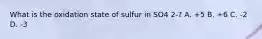 What is the oxidation state of sulfur in SO4 2-? A. +5 B. +6 C. -2 D. -3