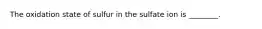 The oxidation state of sulfur in the sulfate ion is ________.