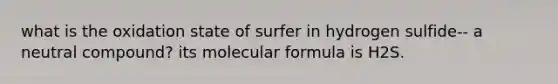 what is the oxidation state of surfer in hydrogen sulfide-- a neutral compound? its molecular formula is H2S.