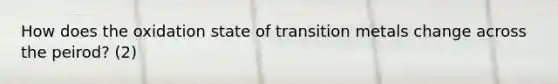 How does the oxidation state of transition metals change across the peirod? (2)