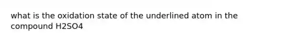 what is the oxidation state of the underlined atom in the compound H2SO4