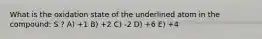 What is the oxidation state of the underlined atom in the compound: S ? A) +1 B) +2 C) -2 D) +6 E) +4