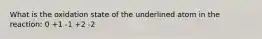 What is the oxidation state of the underlined atom in the reaction: 0 +1 -1 +2 -2