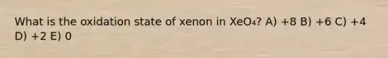 What is the oxidation state of xenon in XeO₄? A) +8 B) +6 C) +4 D) +2 E) 0