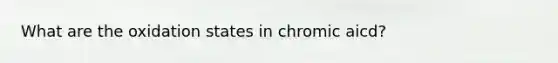 What are the oxidation states in chromic aicd?