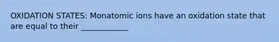 OXIDATION STATES: Monatomic ions have an oxidation state that are equal to their ____________