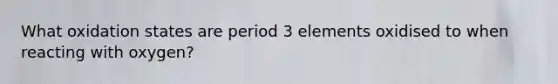 What oxidation states are period 3 elements oxidised to when reacting with oxygen?