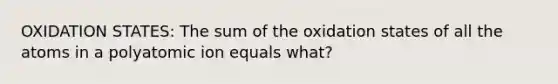 OXIDATION STATES: The sum of the oxidation states of all the atoms in a polyatomic ion equals what?